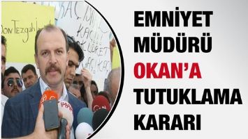EMNİYET M&Uuml;D&Uuml;R&Uuml; OKAN&rsquo;A TUTUKLAMA KARARI