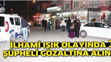 İLHAMİ IŞIK OLAYINDA 3 Ş&Uuml;PHELİ G&Ouml;ZALTINA ALINDI!