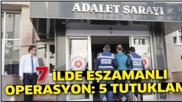 7 İLDE EŞZAMANLI OPERASYON: 5 TUTUKLAMA