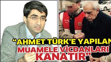 &ldquo;AHMET T&Uuml;RK&rsquo;E YAPILAN MUAMELE VİCDANLARI KANATIR&rdquo;