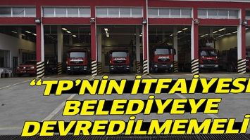 &ldquo;TP&rsquo;NİN İTFAİYESİ BELEDİYEYE DEVREDİLMEMELİ&rdquo;