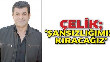 &Ccedil;ELİK; &lsquo;ŞANSIZLIĞIMIZI KIRACAĞIZ&rsquo;