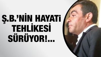 Ş.B.&rsquo;NİN HAYATI TEHLİKESİ S&Uuml;R&Uuml;YOR!...