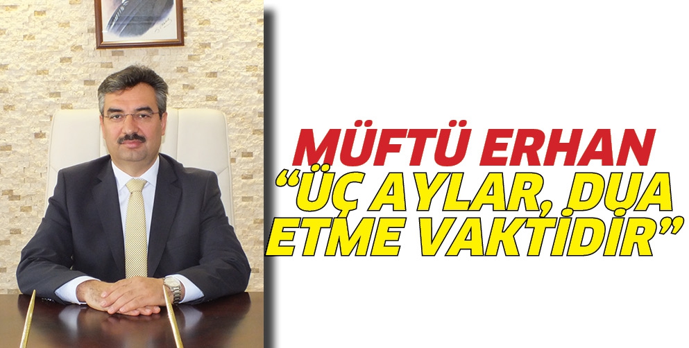 M&Uuml;FT&Uuml; ERHAN &ldquo;&Uuml;&Ccedil; AYLAR, DUA ETME VAKTİDİR&rdquo;