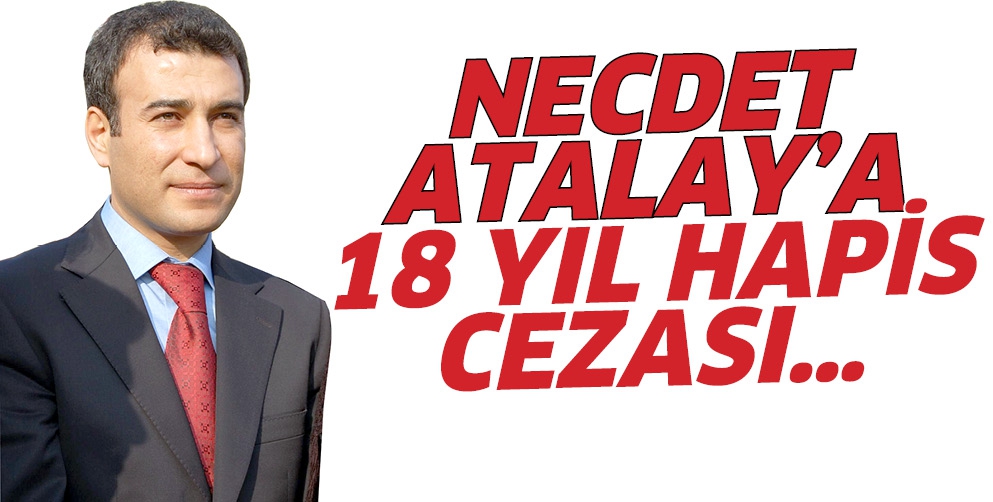 NECDET ATALAY&rsquo;A 18 YIL HAPİS CEZASI&hellip;