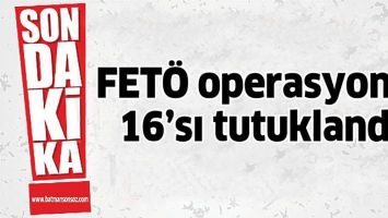 FET&Ouml; OPERASYONU: 16&rsquo;SI TUTUKLANDI