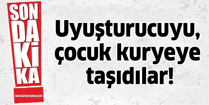 UYUŞTURUCUYU, &Ccedil;OCUK KURYEYE TAŞITTILAR!