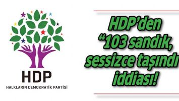 HDP’DEN “103 SANDIK, SESSİZCE TAŞINDI” İDDİASI!