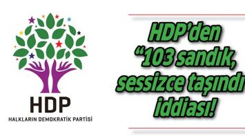 HDP&rsquo;DEN &ldquo;103 SANDIK, SESSİZCE TAŞINDI&rdquo; İDDİASI!
