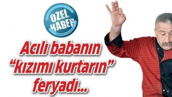 ACILI BABANIN &ldquo;KIZIMI KURTARIN&rdquo; FERYADI...