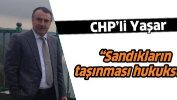 CHP&rsquo;Lİ YAŞAR &ldquo;SANDIKLARIN TAŞINMASI HUKUKSUZ&rdquo;