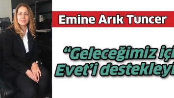 EMİNE ARIK TUNCER &ldquo;GELECEĞİMİZ İ&Ccedil;İN EVET&rsquo;İ DESTEKLEYİN&rdquo;