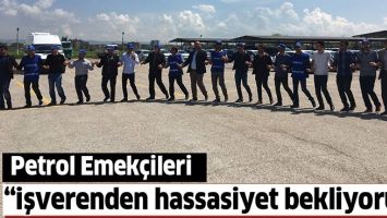 PETROL EMEK&Ccedil;İLERİ &ldquo;İŞVERENDEN HASSASİYET BEKLİYORUZ&rdquo;