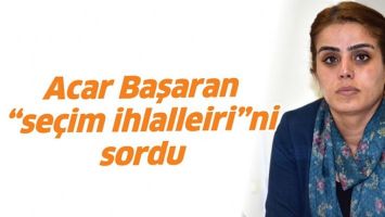 ACAR BAŞARAN &ldquo;SE&Ccedil;İM İHLALLEİRİ&rdquo;Nİ SORDU