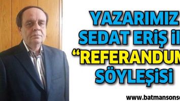 YAZARIMIZ SEDAT ERİŞ İLE &ldquo;REFERANDUM&rdquo; S&Ouml;YLEŞİSİ