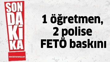 1 &Ouml;ĞRETMEN, 2 POLİSE FET&Ouml; BASKINI