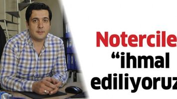 NOTERCİLER &ldquo;İHMAL EDİLİYORUZ&rdquo;