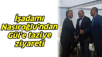 İŞADAMI NASIROĞLU&rsquo;NDAN G&Uuml;L&rsquo;E TAZİYE ZİYARETİ