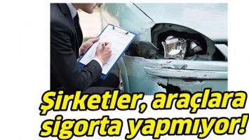 ŞİRKETLER, ARA&Ccedil;LARA SİGORTA YAPMIYOR!