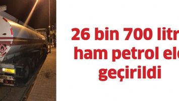 26 BİN 700 LİTRE HAM PETROL ELE GE&Ccedil;İRİLDİ