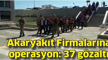 AKARYAKIT FİRMALARINA OPERASYON: 37 G&Ouml;ZALTI