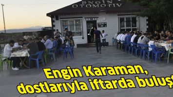 ENGİN KARAMAN, DOSTLARIYLA İFTARDA BULUŞTU