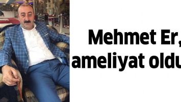 MEHMET ER, AMELİYAT OLDU...
