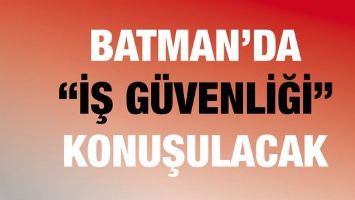 BATMAN&rsquo;DA &ldquo;İŞ G&Uuml;VENLİĞİ&rdquo; KONUŞULACAK
