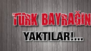 T&Uuml;RK BAYRAĞINI YAKTILAR!...