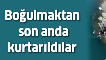 BOĞULMAKTAN SON ANDA KURTARILDILAR