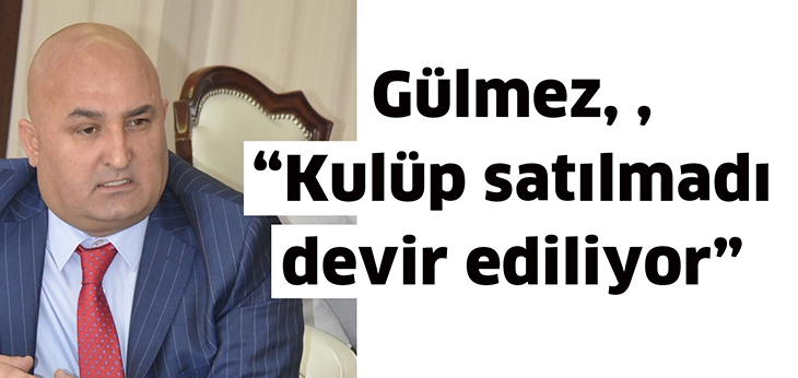 G&Uuml;LMEZ,  &ldquo;KUL&Uuml;P SATILMADI DEVİR EDİLİYOR&rdquo;