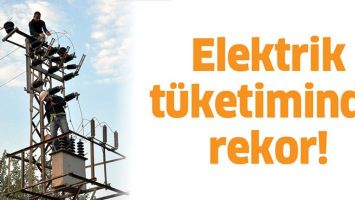 ELEKTRİK T&Uuml;KETİMİNDE REKOR!