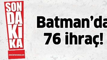 BATMAN’DA 76 İHRAÇ!