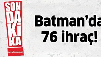 BATMAN&rsquo;DA 76 İHRA&Ccedil;!
