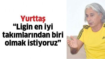 YURTTAŞ &ldquo;LİGİN EN İYİ TAKIMLARINDAN BİRİ OLMAK İSTİYORUZ&rdquo;