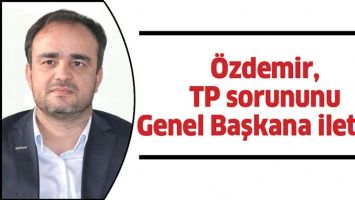 &Ouml;ZDEMİR, TP SORUNUNU GENEL BAŞKANA İLETTİ&hellip;