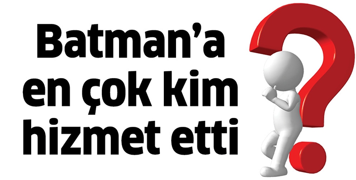 BATMAN&rsquo;A EN &Ccedil;OK KİM HİZMET ETTİ?