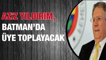 AZİZ YILDIRIM, BATMAN&rsquo;DA &Uuml;YE TOPLAYACAK