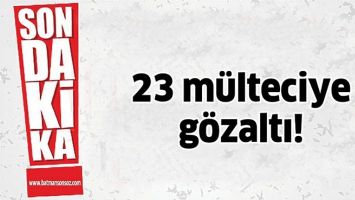 23 M&Uuml;LTECİYE G&Ouml;ZALTI!