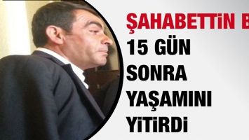 ŞAHABETTİN B. 15 G&Uuml;N SONRA YAŞAMINI YİTİRDİ