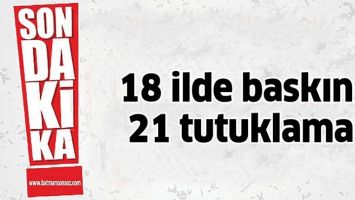 18 İLDE BASKIN: 21 TUTUKLAMA