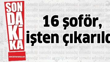 16 ŞOF&Ouml;R, İŞTEN &Ccedil;IKARILDI