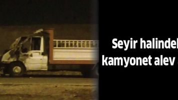 SEYİR HALİNDEKİ KAMYONET ALEV ALDI