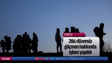 286 d&uuml;zensiz g&ouml;&ccedil;men hakkında işlem yapıldı