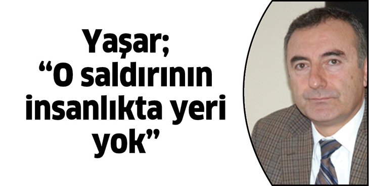 YAŞAR; &ldquo;O SALDIRININ İNSANLIKTA YERİ YOK&rdquo;