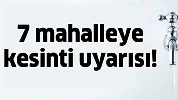 7 MAHALLEYE KESİNTİ UYARISI!