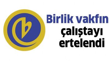 BİRLİK VAKFININ &Ccedil;ALIŞTAYI ERTELENDİ