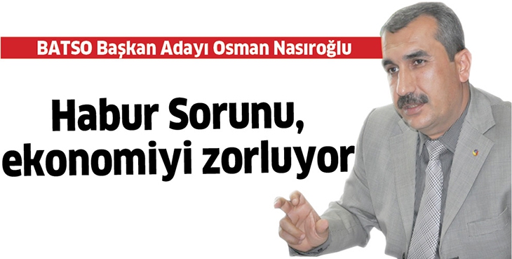 NASIROĞLU; HABUR SORUNU, EKONOMİYİ ZORLUYOR