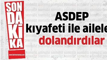 ASDEP KIYAFETİ İLE AİLELERİ DOLANDIRDILAR