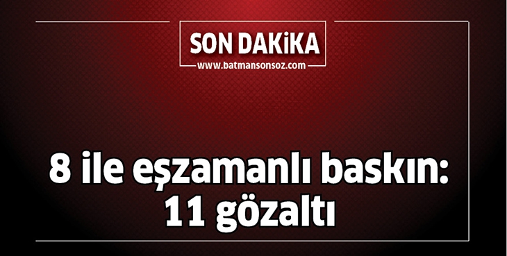 8 İLE EŞZAMANLI BASKIN: 11 G&Ouml;ZALTI